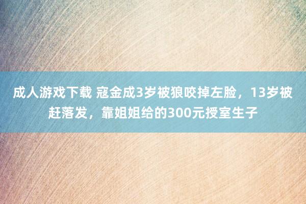 成人游戏下载 寇金成3岁被狼咬掉左脸，13岁被赶落发，靠姐姐给的300元授室生子