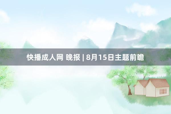 快播成人网 晚报 | 8月15日主题前瞻