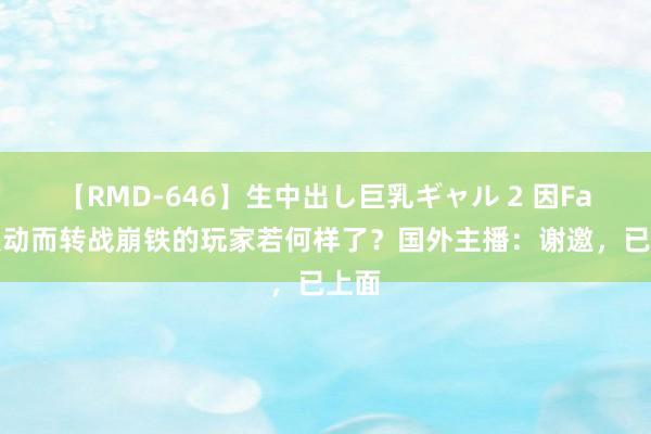 【RMD-646】生中出し巨乳ギャル 2 因Fate联动而转战崩铁的玩家若何样了？国外主播：谢邀，已上面