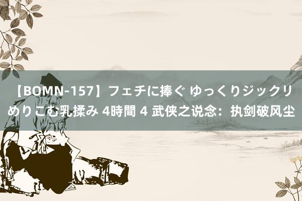 【BOMN-157】フェチに捧ぐ ゆっくりジックリめりこむ乳揉み 4時間 4 武侠之说念：执剑破风尘