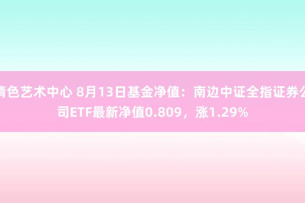 情色艺术中心 8月13日基金净值：南边中证全指证券公司ETF最新净值0.809，涨1.29%