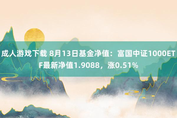 成人游戏下载 8月13日基金净值：富国中证1000ETF最新净值1.9088，涨0.51%