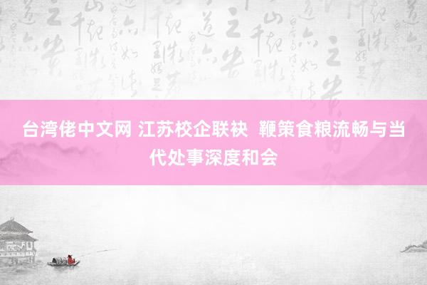 台湾佬中文网 江苏校企联袂  鞭策食粮流畅与当代处事深度和会