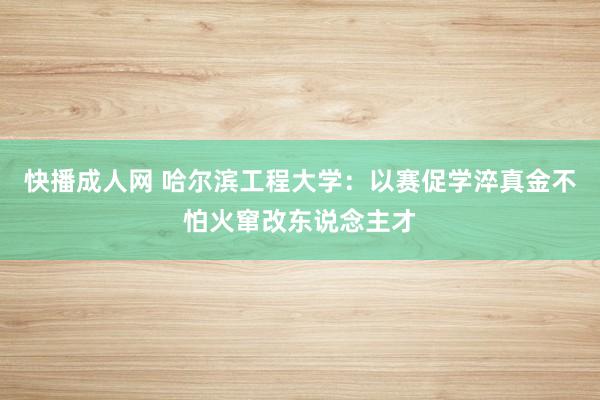 快播成人网 哈尔滨工程大学：以赛促学淬真金不怕火窜改东说念主才