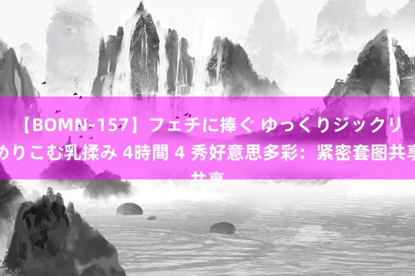 【BOMN-157】フェチに捧ぐ ゆっくりジックリめりこむ乳揉み 4時間 4 秀好意思多彩：紧密套图共享