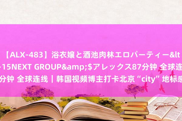 【ALX-483】浴衣嬢と酒池肉林エロパーティー</a>2007-08-15NEXT GROUP&$アレックス87分钟 全球连线｜韩国视频博主打卡北京“city”地标感受古齐魔力和旅行便利