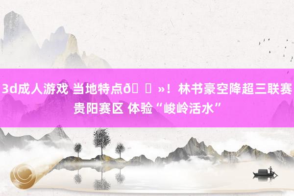 3d成人游戏 当地特点?！林书豪空降超三联赛贵阳赛区 体验“峻岭活水”