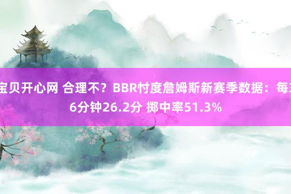 宝贝开心网 合理不？BBR忖度詹姆斯新赛季数据：每36分钟26.2分 掷中率51.3%