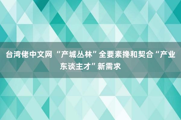 台湾佬中文网 “产城丛林”全要素搀和契合“产业东谈主才”新需求