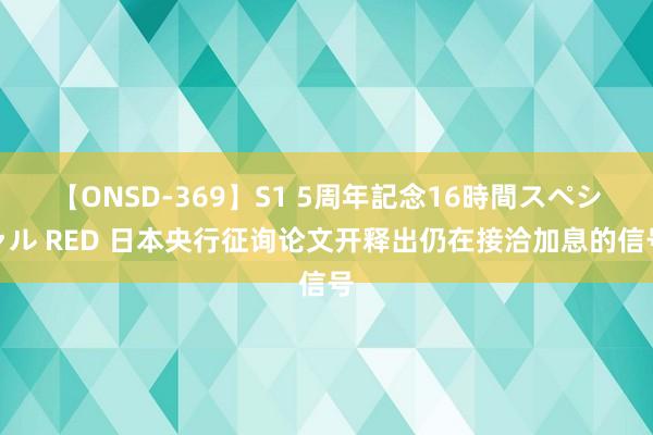 【ONSD-369】S1 5周年記念16時間スペシャル RED 日本央行征询论文开释出仍在接洽加息的信号