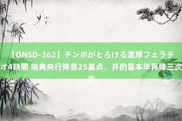 【ONSD-362】チンポがとろける濃厚フェラチオ4時間 瑞典央行降息25基点，并酌量本年再降三次