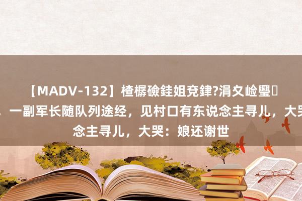 【MADV-132】楂樼礆銈姐兗銉?涓夊崄璺法 四野南下，一副军长随队列途经，见村口有东说念主寻儿，大哭：娘还谢世