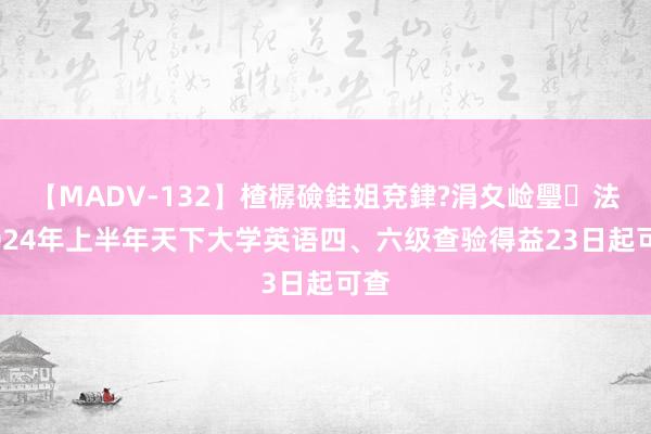 【MADV-132】楂樼礆銈姐兗銉?涓夊崄璺法 2024年上半年天下大学英语四、六级查验得益23日起可查