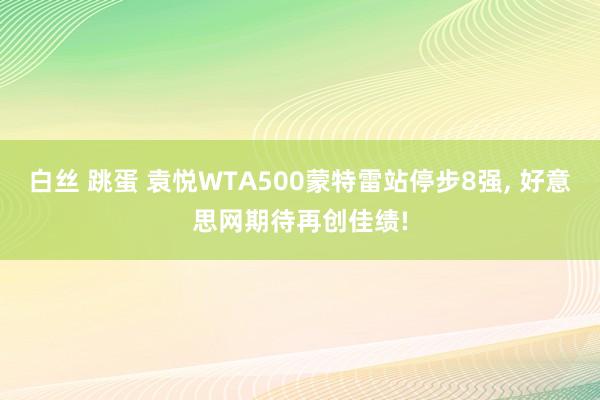 白丝 跳蛋 袁悦WTA500蒙特雷站停步8强， 好意思网期待再创佳绩!