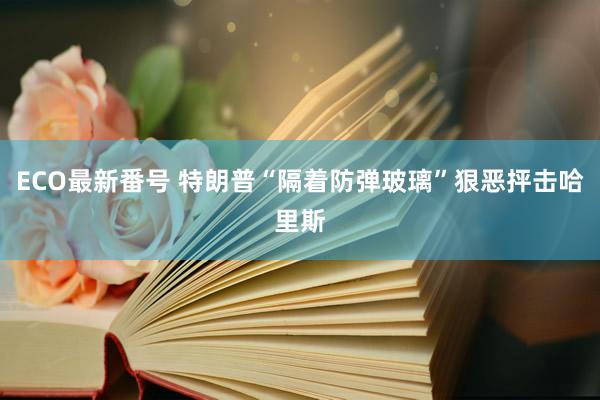 ECO最新番号 特朗普“隔着防弹玻璃”狠恶抨击哈里斯