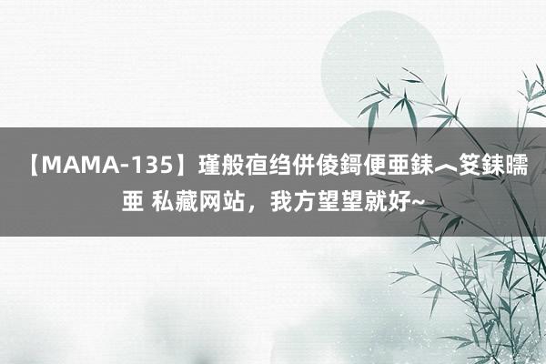 【MAMA-135】瑾般亱绉併倰鎶便亜銇︿笅銇曘亜 私藏网站，我方望望就好~