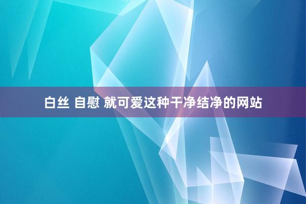 白丝 自慰 就可爱这种干净结净的网站