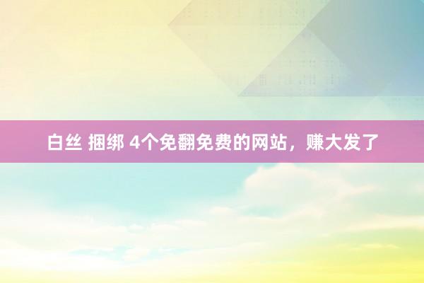 白丝 捆绑 4个免翻免费的网站，赚大发了