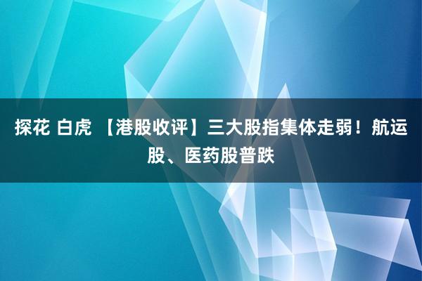 探花 白虎 【港股收评】三大股指集体走弱！航运股、医药股普跌