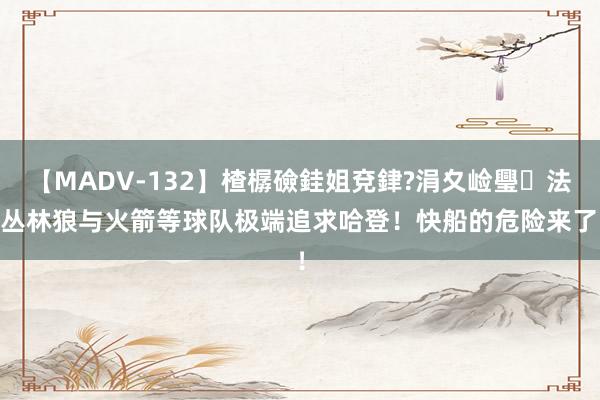 【MADV-132】楂樼礆銈姐兗銉?涓夊崄璺法 丛林狼与火箭等球队极端追求哈登！快船的危险来了！