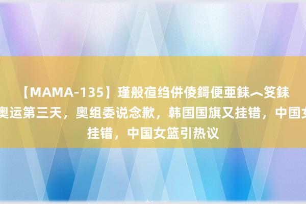 【MAMA-135】瑾般亱绉併倰鎶便亜銇︿笅銇曘亜 巴黎奥运第三天，奥组委说念歉，韩国国旗又挂错，中国女篮引热议