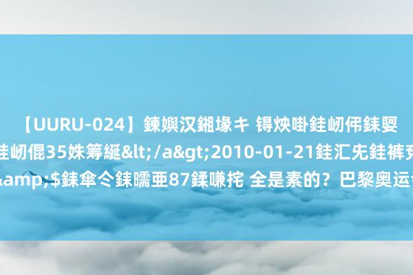 【UURU-024】鍊嬩汉鎺堟キ 锝炴啩銈屻伄銇娿伆銇曘倱 妗滄湪銈屻倱35姝筹綖</a>2010-01-21銈汇兂銈裤兗銉撱儸銉冦偢&$銇傘仒銇曘亜87鍒嗛挓 全是素的？巴黎奥运会餐厅中国队楼下餐厅，网友：香蕉齐烂了