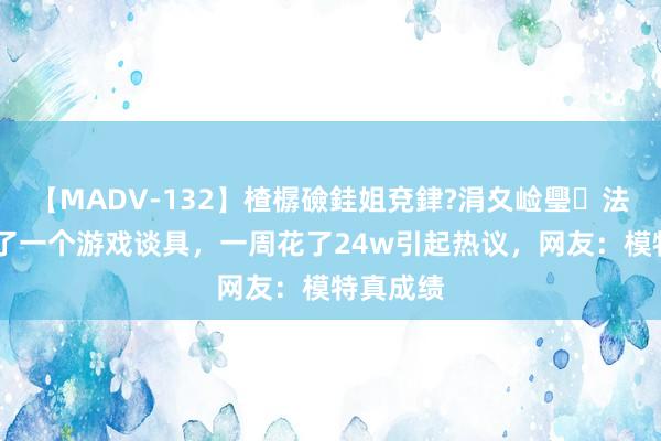 【MADV-132】楂樼礆銈姐兗銉?涓夊崄璺法 小伙为了一个游戏谈具，一周花了24w引起热议，网友：模特真成绩