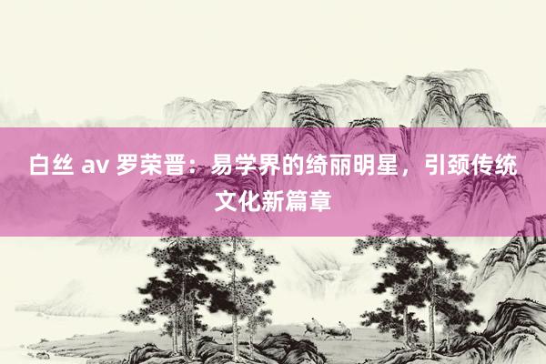 白丝 av 罗荣晋：易学界的绮丽明星，引颈传统文化新篇章