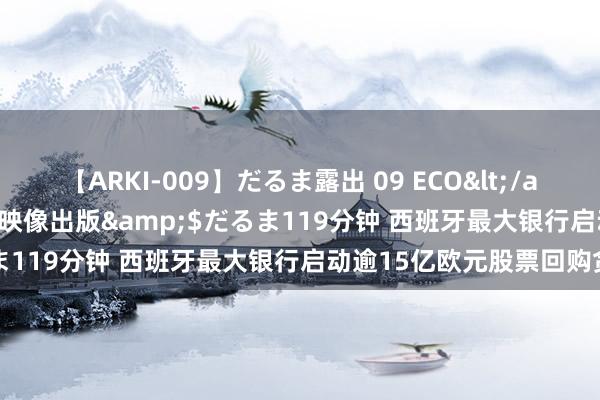 【ARKI-009】だるま露出 09 ECO</a>2008-06-19桃太郎映像出版&$だるま119分钟 西班牙最大银行启动逾15亿欧元股票回购贪图