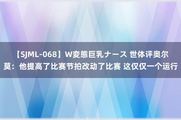 【SJML-068】W変態巨乳ナース 世体评奥尔莫：他提高了比赛节拍改动了比赛 这仅仅一个运行