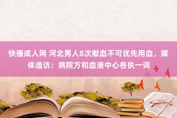 快播成人网 河北男人8次献血不可优先用血，媒体造访：病院方和血液中心各执一词