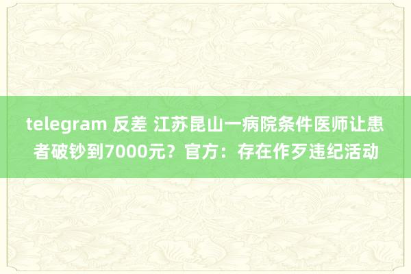 telegram 反差 江苏昆山一病院条件医师让患者破钞到7000元？官方：存在作歹违纪活动