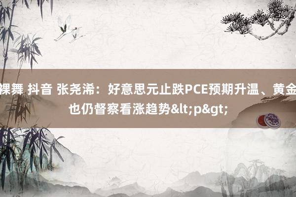 裸舞 抖音 张尧浠：好意思元止跌PCE预期升温、黄金也仍督察看涨趋势<p>