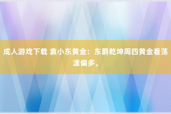 成人游戏下载 袁小东黄金：东爵乾坤周四黄金看荡漾偏多。