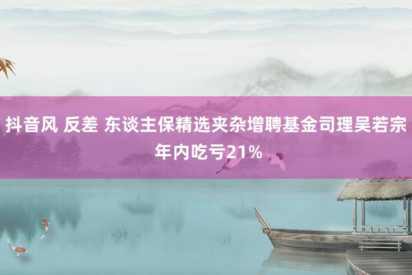 抖音风 反差 东谈主保精选夹杂增聘基金司理吴若宗 年内吃亏21%