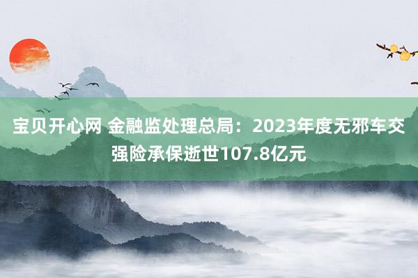 宝贝开心网 金融监处理总局：2023年度无邪车交强险承保逝世107.8亿元