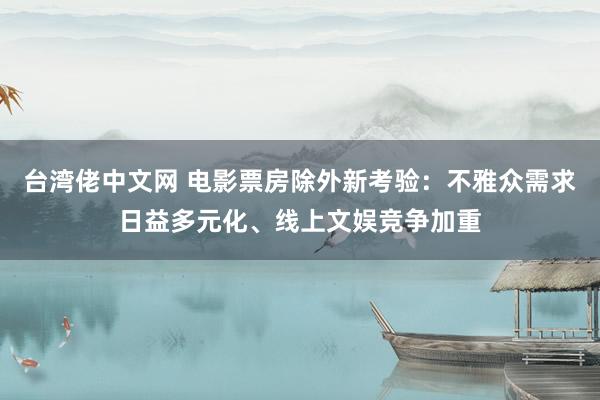 台湾佬中文网 电影票房除外新考验：不雅众需求日益多元化、线上文娱竞争加重