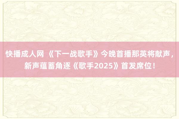 快播成人网 《下一战歌手》今晚首播那英将献声，新声蕴蓄角逐《歌手2025》首发席位！