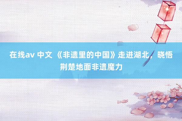 在线av 中文 《非遗里的中国》走进湖北，晓悟荆楚地面非遗魔力