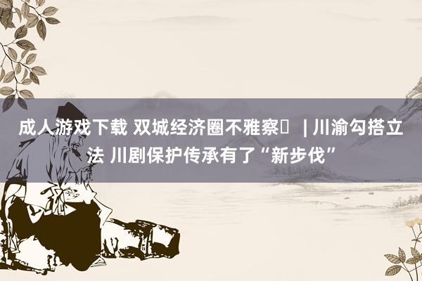 成人游戏下载 双城经济圈不雅察㊲ | 川渝勾搭立法 川剧保护传承有了“新步伐”