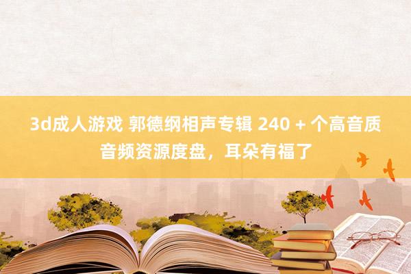 3d成人游戏 郭德纲相声专辑 240 + 个高音质音频资源度盘，耳朵有福了