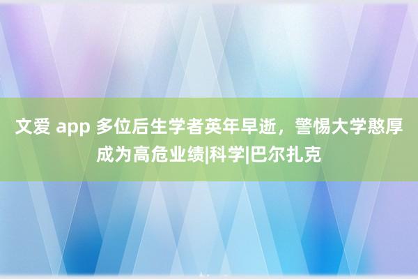 文爱 app 多位后生学者英年早逝，警惕大学憨厚成为高危业绩|科学|巴尔扎克