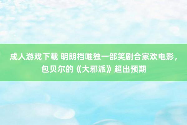 成人游戏下载 明朗档唯独一部笑剧合家欢电影，包贝尔的《大邪派》超出预期