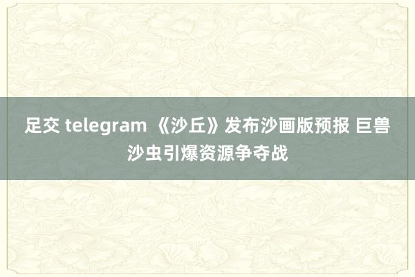 足交 telegram 《沙丘》发布沙画版预报 巨兽沙虫引爆资源争夺战