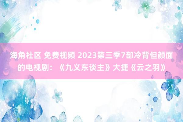 海角社区 免费视频 2023第三季7部冷背但颜面的电视剧：《九义东谈主》大捷《云之羽》