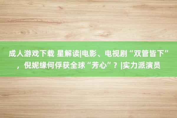 成人游戏下载 星解读|电影、电视剧“双管皆下”，倪妮缘何俘获全球“芳心”？|实力派演员