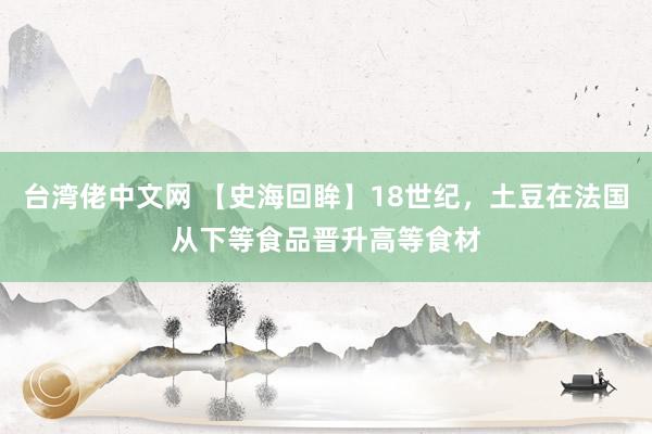 台湾佬中文网 【史海回眸】18世纪，土豆在法国从下等食品晋升高等食材