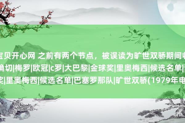 宝贝开心网 之前有两个节点，被误读为旷世双骄期间收敛的标识，但此次是确切|梅罗|欧冠|c罗|大巴黎|金球奖|里奥梅西|候选名单|巴塞罗那队|旷世双骄(1979年电视剧)