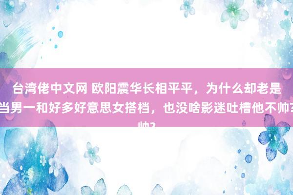 台湾佬中文网 欧阳震华长相平平，为什么却老是当男一和好多好意思女搭档，也没啥影迷吐槽他不帅?