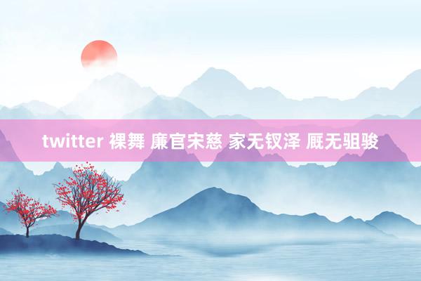 twitter 裸舞 廉官宋慈 家无钗泽 厩无驵骏